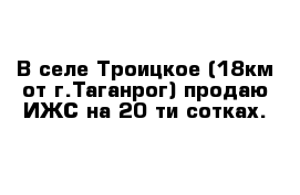 В селе Троицкое (18км от г.Таганрог) продаю ИЖС на 20-ти сотках.
